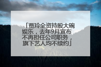 贾玲全资持股大碗娱乐，去年9月宣布不再担任公司职务，旗下艺人均不续约