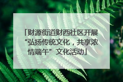 财源街道财西社区开展“弘扬传统文化，共享浓情端午”文化活动
