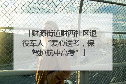 财源街道财西社区退役军人“爱心送考，保驾护航中高考”