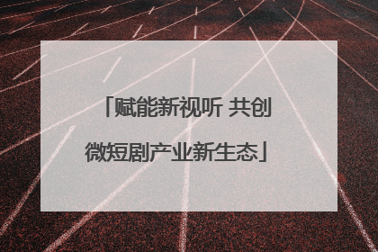 赋能新视听 共创微短剧产业新生态