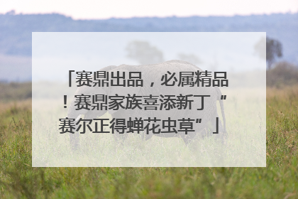 赛鼎出品，必属精品！赛鼎家族喜添新丁“赛尔正得蝉花虫草”