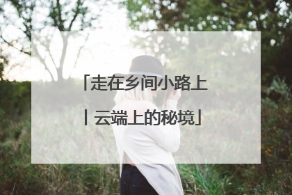 走在乡间小路上丨云端上的秘境