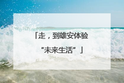 走，到雄安体验“未来生活”