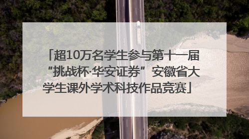 超10万名学生参与第十一届“挑战杯·华安证券”安徽省大学生课外学术科技作品竞赛