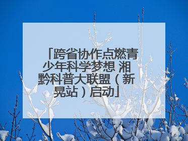 跨省协作点燃青少年科学梦想 湘黔科普大联盟（新晃站）启动