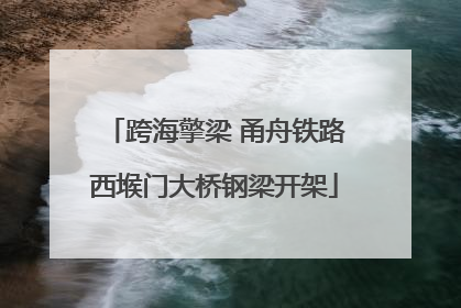 跨海擎梁 甬舟铁路西堠门大桥钢梁开架
