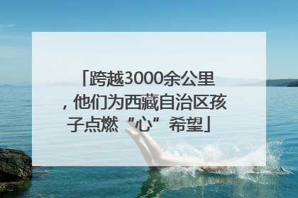 跨越3000余公里，他们为西藏自治区孩子点燃“心”希望