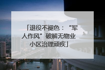 退役不褪色：“军人作风”破解无物业小区治理顽疾