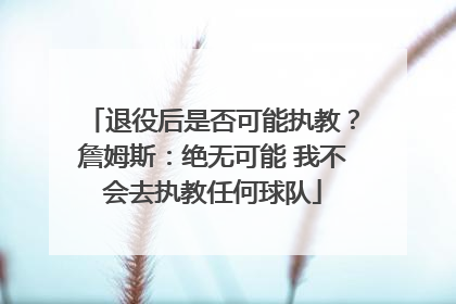 退役后是否可能执教？詹姆斯：绝无可能 我不会去执教任何球队