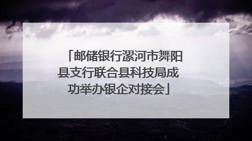邮储银行漯河市舞阳县支行联合县科技局成功举办银企对接会