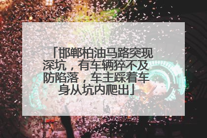 邯郸柏油马路突现深坑，有车辆猝不及防陷落，车主踩着车身从坑内爬出