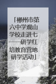 郴州市第六中学观山学校走进七一一研学红培教育营地研学活动