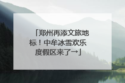 郑州再添文旅地标！中牟冰雪欢乐度假区来了→