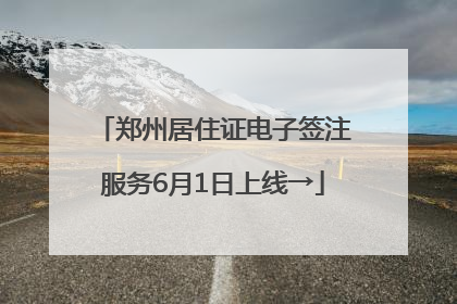 郑州居住证电子签注服务6月1日上线→