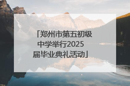 郑州市第五初级中学举行2025届毕业典礼活动