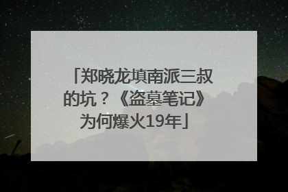 郑晓龙填南派三叔的坑？《盗墓笔记》为何爆火19年