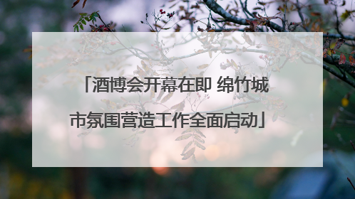 酒博会开幕在即 绵竹城市氛围营造工作全面启动