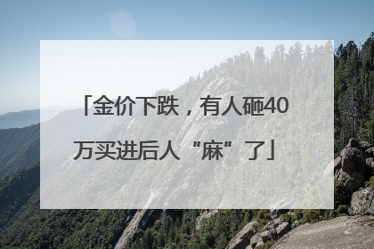 金价下跌，有人砸40万买进后人“麻”了