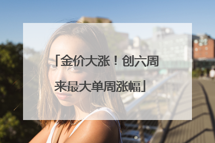 金价大涨！创六周来最大单周涨幅