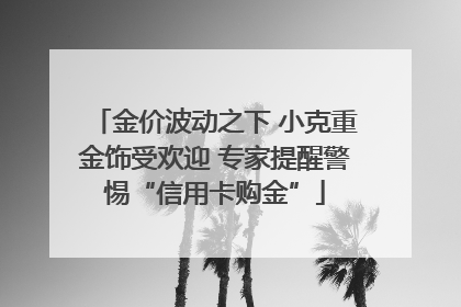 金价波动之下 小克重金饰受欢迎 专家提醒警惕“信用卡购金”