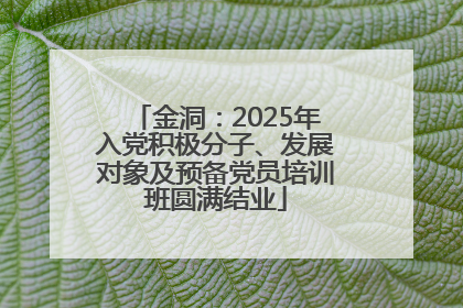 金洞：2025年入党积极分子、发展对象及预备党员培训班圆满结业
