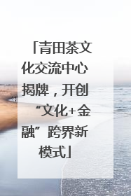 青田茶文化交流中心揭牌，开创“文化+金融”跨界新模式