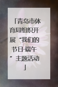 青岛市体育局组织开展“我们的节日·端午”主题活动