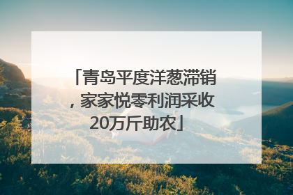 青岛平度洋葱滞销，家家悦零利润采收20万斤助农