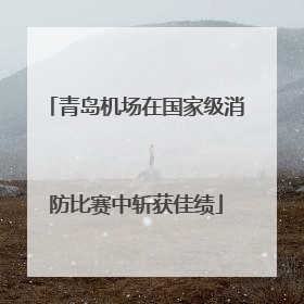 青岛机场在国家级消防比赛中斩获佳绩