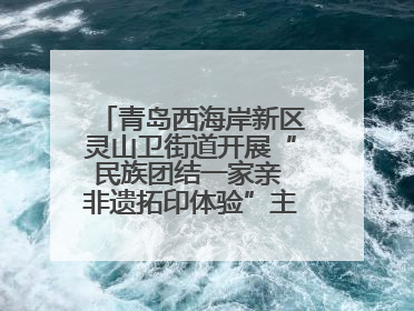 青岛西海岸新区灵山卫街道开展“民族团结一家亲 非遗拓印体验”主题活动