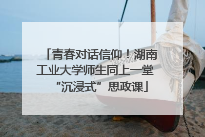 青春对话信仰！湖南工业大学师生同上一堂“沉浸式”思政课