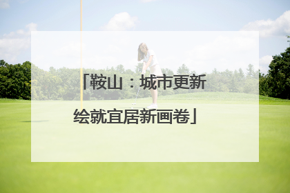 鞍山：城市更新绘就宜居新画卷