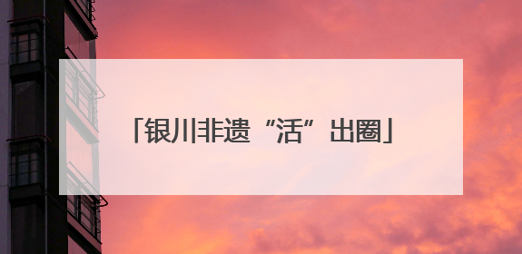 银川非遗“活”出圈