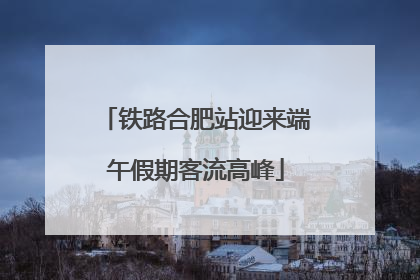 铁路合肥站迎来端午假期客流高峰