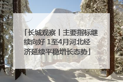 长城观察丨主要指标继续向好 1至4月河北经济延续平稳增长态势