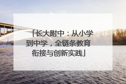 长大附中：从小学到中学，全链条教育衔接与创新实践