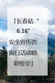 长春站“6.16”安全宣传咨询日活动精彩纷呈