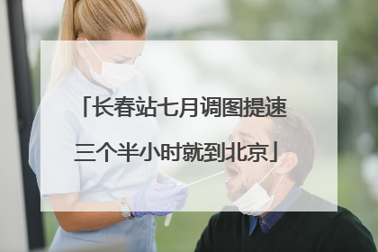 长春站七月调图提速 三个半小时就到北京