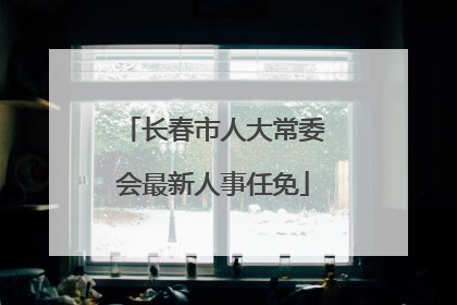 长春市人大常委会最新人事任免