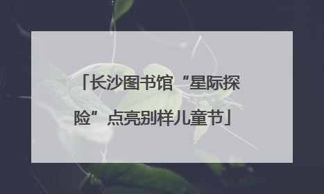 长沙图书馆“星际探险”点亮别样儿童节