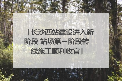 长沙西站建设进入新阶段 站场第三阶段转线施工顺利收官