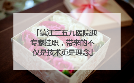 镇江三五九医院迎专家挂职，带来的不仅是技术更是理念