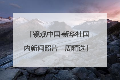 镜观中国·新华社国内新闻照片一周精选