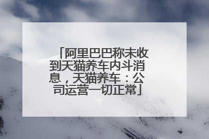 阿里巴巴称未收到天猫养车内斗消息，天猫养车：公司运营一切正常
