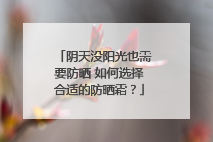 阴天没阳光也需要防晒 如何选择合适的防晒霜？