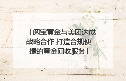 阅宝黄金与美团达成战略合作 打造合规便捷的黄金回收服务