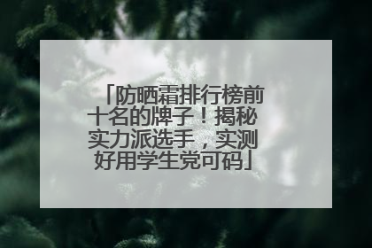 防晒霜排行榜前十名的牌子！揭秘实力派选手，实测好用学生党可码