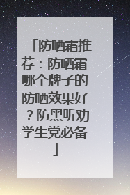 防晒霜推荐：防晒霜哪个牌子的防晒效果好？防黑听劝学生党必备