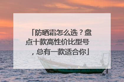 防晒霜怎么选？盘点十款高性价比型号，总有一款适合你