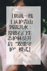防汛一线丨从护青山到战洪水：常德石门生态护林员开启“双重守护”模式